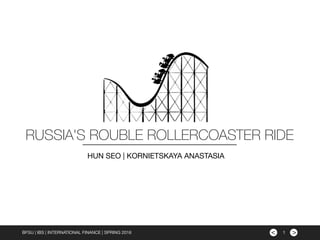 ><BFSU | IBS | INTERNATIONAL FINANCE | SPRING 2016
RUSSIA'S ROUBLE ROLLERCOASTER RIDE
HUN SEO | KORNIETSKAYA ANASTASIA
1
 