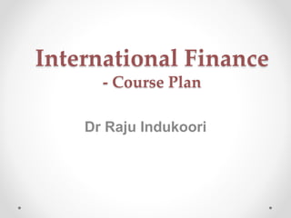 International Finance
- Course Plan
Dr Raju Indukoori
 