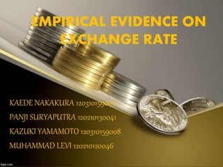 EMPIRICAL EVIDENCE ON
EXCHANGE RATE
KAEDE NAKAKURA 120310159007
PANJI SURYAPUTRA 120210130041
KAZUKI YAMAMOTO 120310159008
MUHAMMAD LEVI 120210120046
 