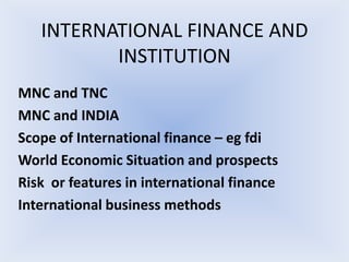 INTERNATIONAL FINANCE AND
          INSTITUTION
MNC and TNC
MNC and INDIA
Scope of International finance – eg fdi
World Economic Situation and prospects
Risk or features in international finance
International business methods
 