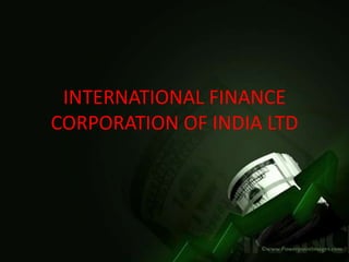 INTERNATIONAL FINANCE
CORPORATION OF INDIA LTD
 
