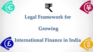 Legal Framework for
Growing
International Finance in India
 