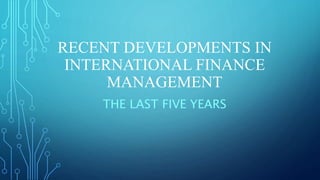 RECENT DEVELOPMENTS IN
INTERNATIONAL FINANCE
MANAGEMENT
THE LAST FIVE YEARS
 