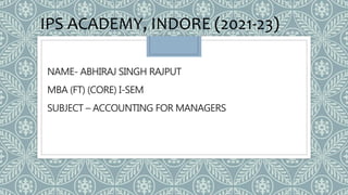 NAME- ABHIRAJ SINGH RAJPUT
MBA (FT) (CORE) I-SEM
SUBJECT – ACCOUNTING FOR MANAGERS
IPS ACADEMY, INDORE (2021-23)
 