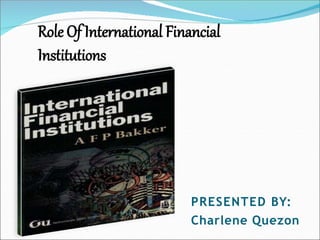 PRESENTED BY:
Charlene Quezon
Role Of International Financial
Institutions
 