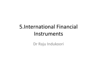 5.International Financial
Instruments
Dr Raju Indukoori
 