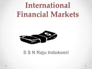 International
Financial Markets
S S N Raju Indukoori
 