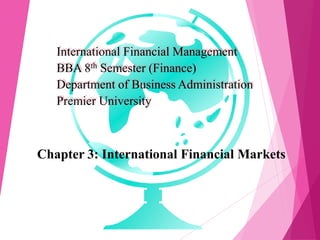 Chapter 3: International Financial Markets
International Financial Management
BBA 8th Semester (Finance)
Department of Business Administration
Premier University
 