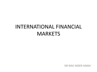 INTERNATIONAL FINANCIAL
MARKETS
DR RAVI INDER SINGH
 