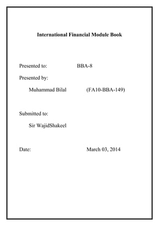 International Financial Module Book
Presented to: BBA-8
Presented by:
Muhammad Bilal (FA10-BBA-149)
Submitted to:
Sir WajidShakeel
Date: March 03, 2014
 