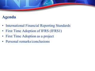 Agenda
• International Financial Reporting Standards
• First Time Adoption of IFRS (IFRS1)
• First Time Adoption as a project
• Personal remarks/conclusions
 