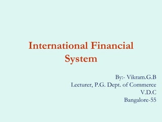 International Financial
        System
                          By:- Vikram.G.B
         Lecturer, P.G. Dept. of Commerce
                                    V.D.C
                              Bangalore-55
 