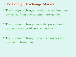 The Foreign Exchange Market
• The foreign exchange market is where funds are
  converted from one currency into another.

• The foreign exchange rate is the price of one
  currency in terms of another currency.

• The foreign exchange market determines the
  foreign exchange rate.
 