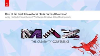 © 2013 Adobe Systems Incorporated. All Rights Reserved. Adobe Confidential.© 2013 Adobe Systems Incorporated. All Rights Reserved. Adobe Confidential. 1
Best of the Best: International Flash Games Showcase!
Andy Hall & Enrique Duvós | Worldwide Creative Cloud Evangelism
 
