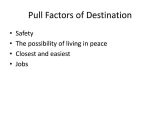 Pull Factors of Destination
•   Safety
•   The possibility of living in peace
•   Closest and easiest
•   Jobs
 
