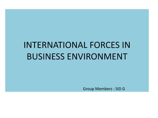 INTERNATIONAL FORCES IN
BUSINESS ENVIRONMENT
Group Members : SID G
 