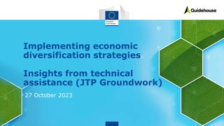 Implementing economic
diversification strategies
Insights from technical
assistance (JTP Groundwork)
27 October 2023
 