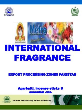INTERNATIONAL
FRAGRANCE
EXPORT PROCESSING ZONES PAKISTAN
Agarbatti, incense sticks &
essential oils.
 