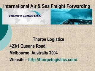 International Air & Sea Freight Forwarding
Thorpe Logistics
423/1 Queens Road
Melbourne, Australia 3004
Website:- http://thorpelogistics.com/
 