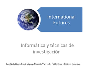 Informática y técnicas de investigación  Por: Nela Gazo, Josué Víquez, Marcelo Valverde, Pablo Cruz y Estiven González International Futures 