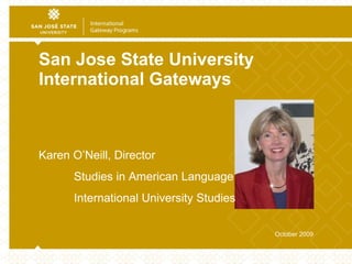 San Jose State University International Gateways October 2009 Karen O’Neill, Director  Studies in American Language International University Studies  