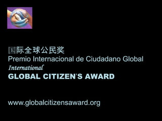 国际全球公民奖
Premio Internacional de Ciudadano Global
International
GLOBAL CITIZEN’S AWARD


www.globalcitizensaward.org
 