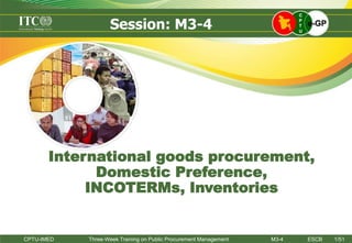 International goods procurement,
Domestic Preference,
INCOTERMs, Inventories
Session: M3-4
CPTU-IMED Three-Week Training on Public Procurement Management M3-4 ESCB 1/51
 
