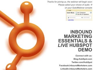 Thanks for joining us, the webinar will begin soon
            Please select your choice of audio 
                    on your GotoWebinar console




                INBOUND
              MARKETING
           ESSENTIALS &
           LIVE HUBSPOT
                   DEMO
                               Connect with us:
                             Blog.HubSpot.com
                           Twitter.com/HubSpot
             Facebook.InboundMarketers.com
              LinkedIn.InboundMarketers.com
 