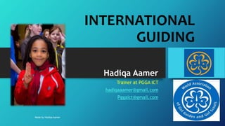 INTERNATIONAL
GUIDING
Hadiqa Aamer
Trainer at PGGA ICT
hadiqaaamer@gmail.com
Pggaict@gmail.com
Made by Hadiqa Aamer
 