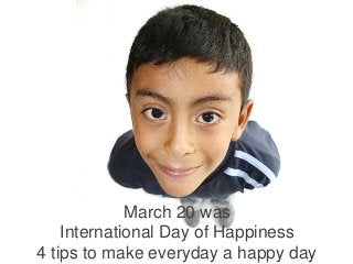 March 20 was
International Day of Happiness
4 tips to make everyday a happy day
 