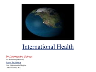 International Health
Dr Dharmendra Gahwai
MD (Community Medicine)
Asstt. Professor
Deptt. Of Community Medicine
CIMS, Bilaspur (C.G.)
 