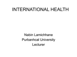 INTERNATIONAL HEALTH
Nabin Lamichhane
Purbanhcal University
Lecturer
 