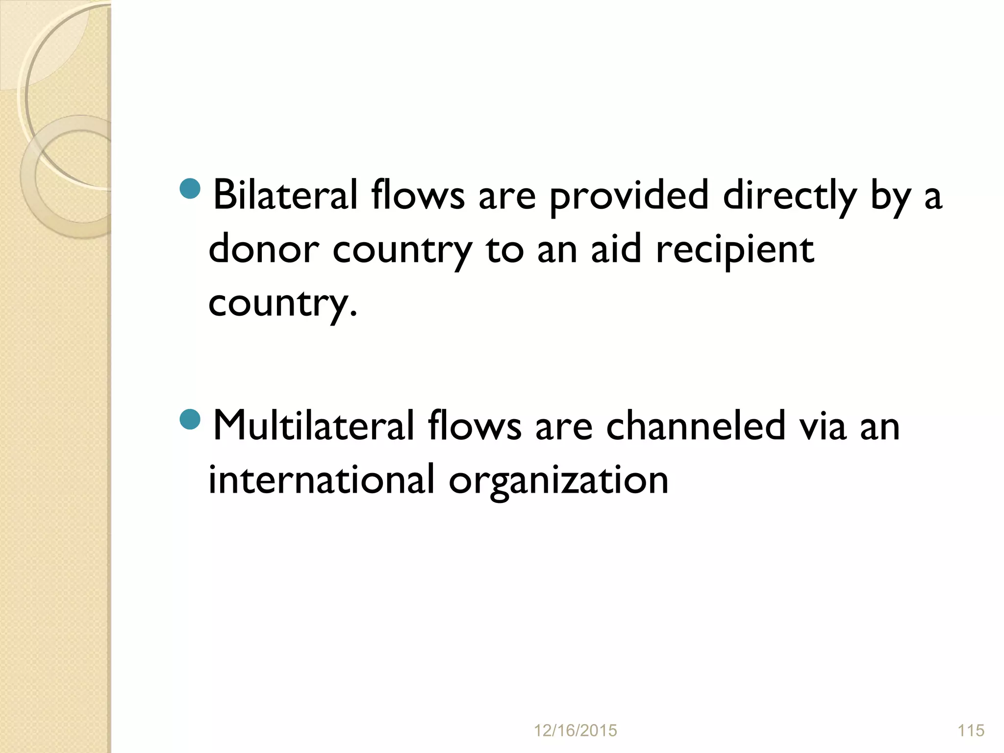Bilateral flows are provided directly by a
donor country to an aid recipient
country.
Multilateral flows are channeled via an
international organization
12/16/2015 115
 