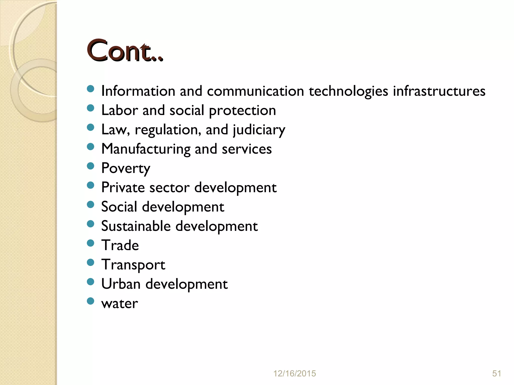 Cont..Cont..
 Information and communication technologies infrastructures
 Labor and social protection
 Law, regulation, and judiciary
 Manufacturing and services
 Poverty
 Private sector development
 Social development
 Sustainable development
 Trade
 Transport
 Urban development
 water
12/16/2015 51
 