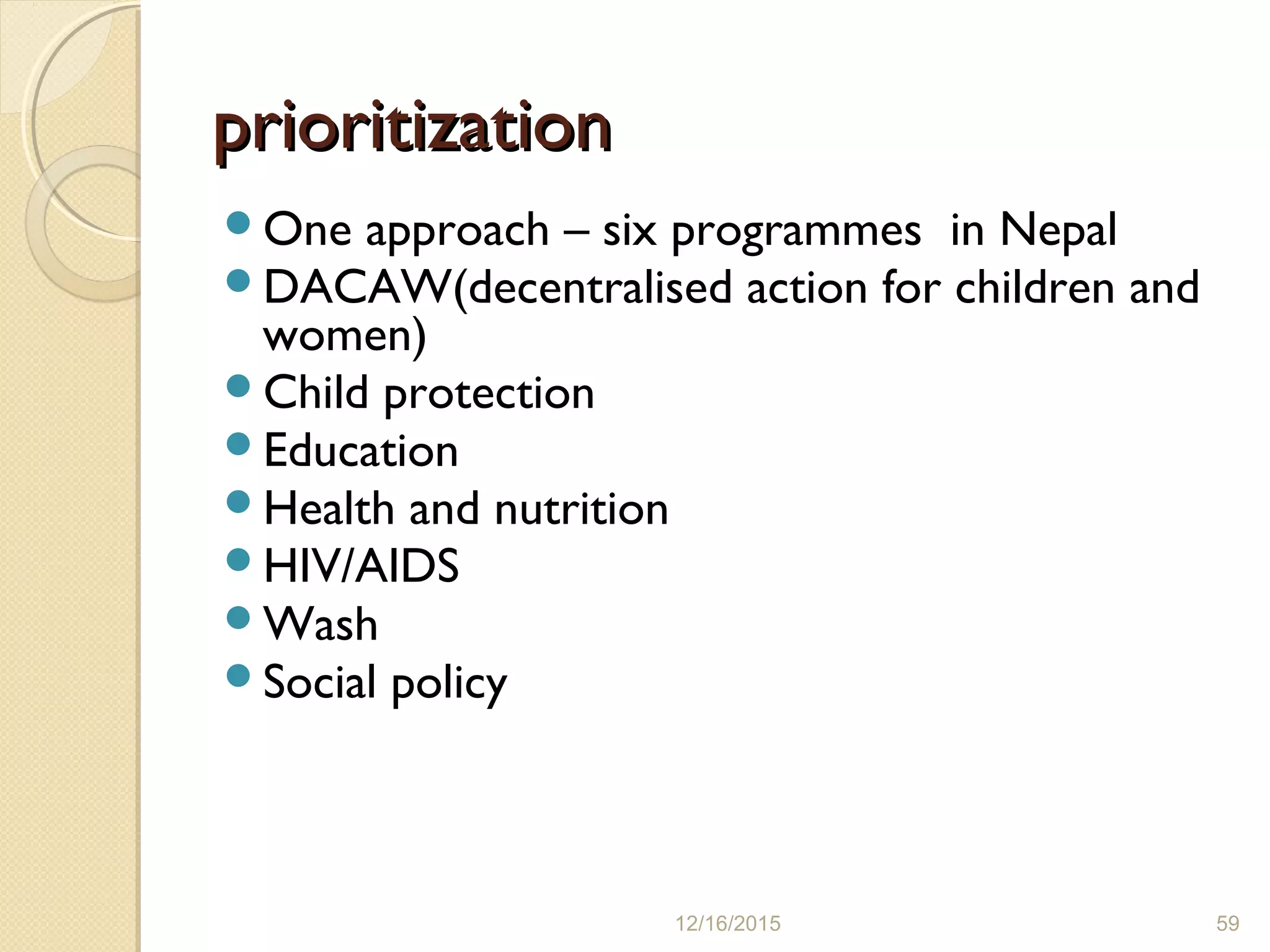 prioritizationprioritization
One approach – six programmes in Nepal
DACAW(decentralised action for children and
women)
Child protection
Education
Health and nutrition
HIV/AIDS
Wash
Social policy
12/16/2015 59
 