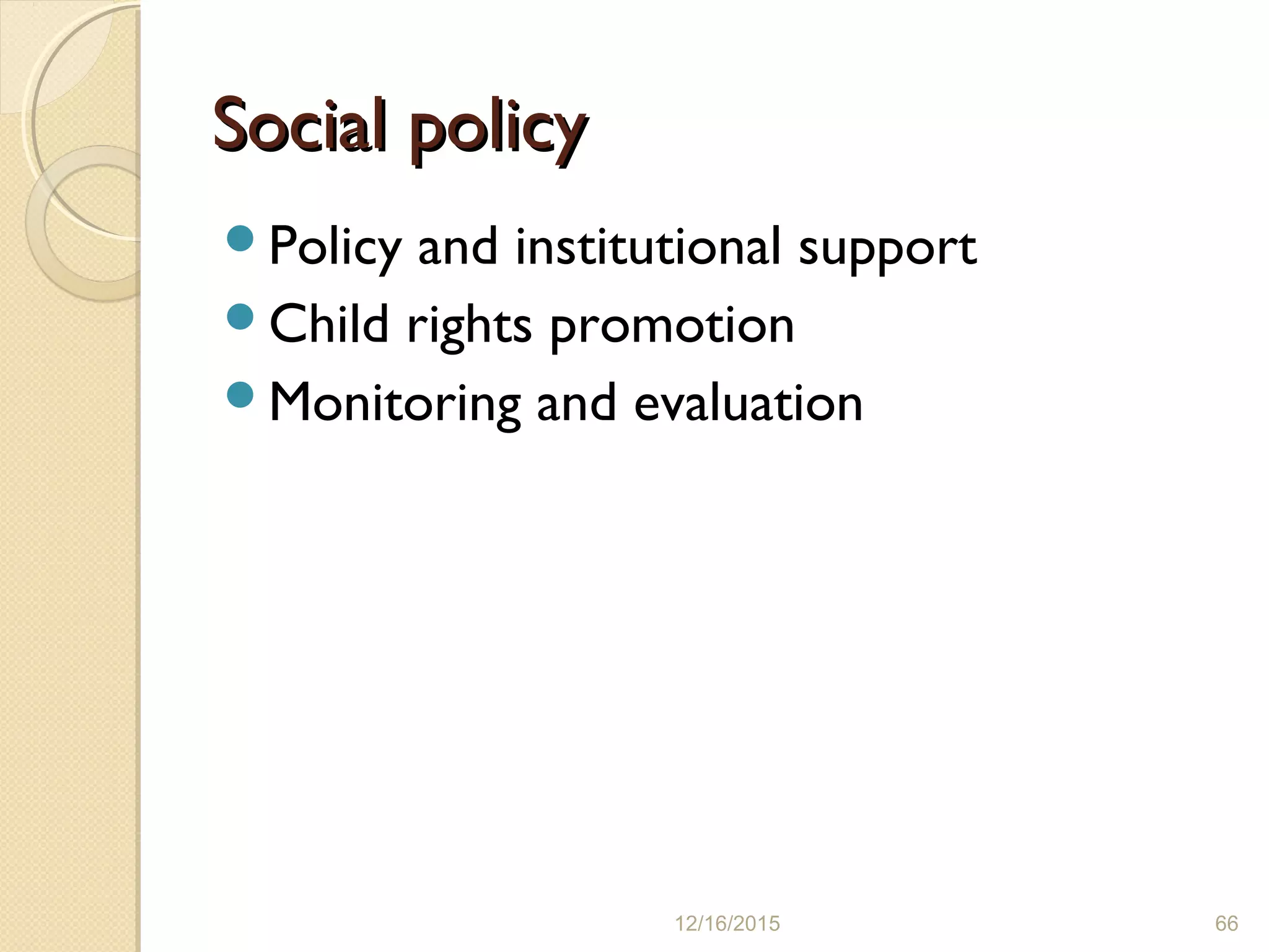 Social policySocial policy
Policy and institutional support
Child rights promotion
Monitoring and evaluation
12/16/2015 66
 