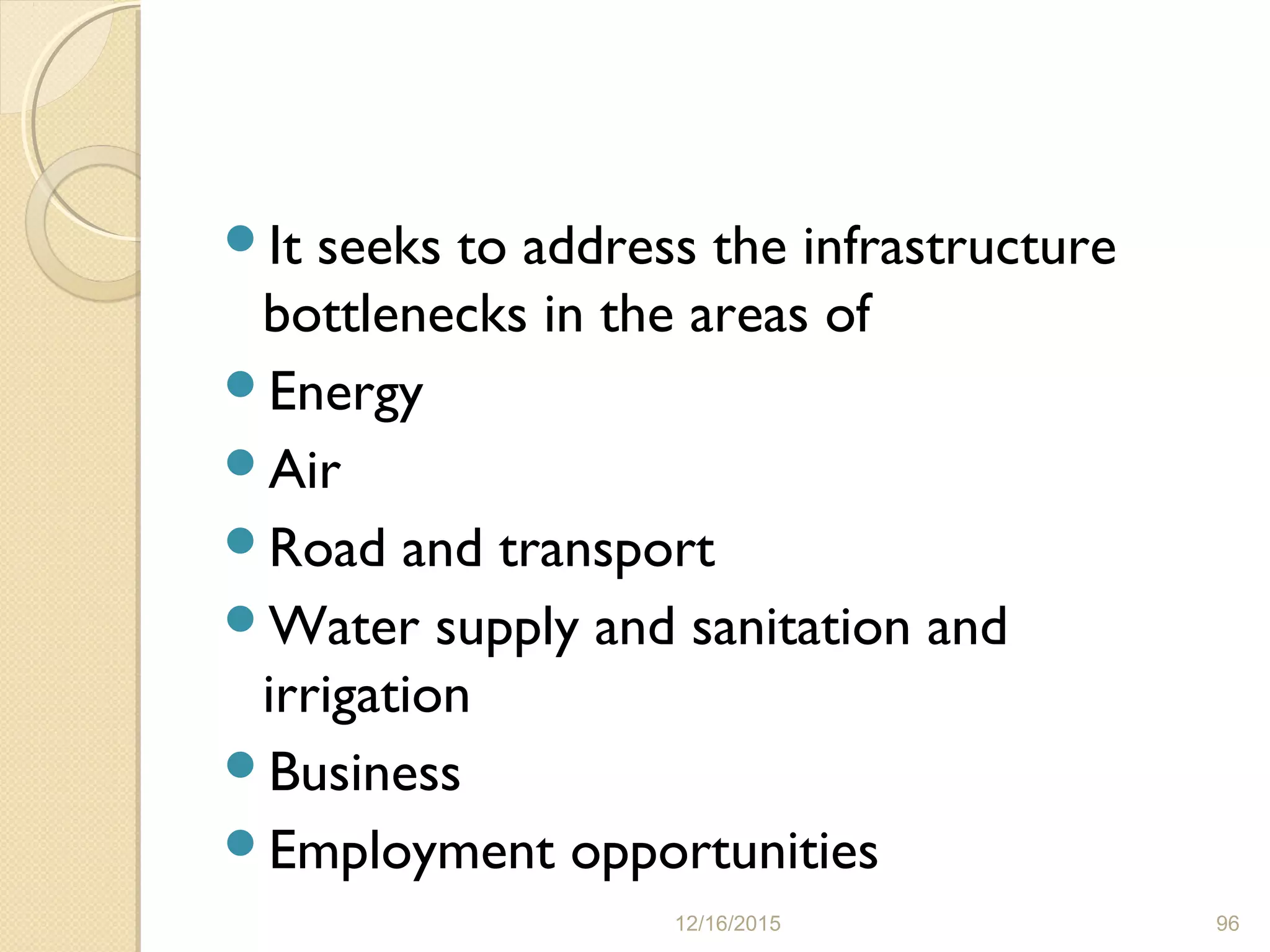 It seeks to address the infrastructure
bottlenecks in the areas of
Energy
Air
Road and transport
Water supply and sanitation and
irrigation
Business
Employment opportunities
12/16/2015 96
 