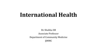 International Health
Dr. Shubha DB
Associate Professor
Department of Community Medicine
JJMMC
 