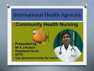 International Health Agencies
OCommunity Health Nursing
O Presented by
O Mr K.J.Rudach
O Registered Nurse
O NOTE
O Use downward arrow for next line
 