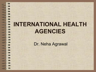 INTERNATIONAL HEALTH
AGENCIES
Dr. Neha Agrawal
 