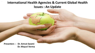International Health Agencies & Current Global Health
Issues : An Update
Presenters : Dr. Amrut Swami
Dr. Mayuri Verma
 