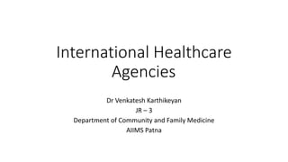 International Healthcare
Agencies
Dr Venkatesh Karthikeyan
JR – 3
Department of Community and Family Medicine
AIIMS Patna
 