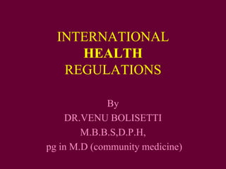 INTERNATIONAL
HEALTH
REGULATIONS
By
DR.VENU BOLISETTI
M.B.B.S,D.P.H,
pg in M.D (community medicine)
 