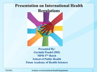 Seminar on International Health Regulations
7/32/2022
Presentation on International Health
Regulations
Presented By:
Govinda Poudel (505)
MPH 5Th Batch
School of Public Health
Patan Academy of Health Sciences
1
 