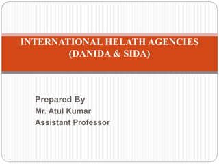 Prepared By
Mr. Atul Kumar
Assistant Professor
INTERNATIONAL HELATH AGENCIES
(DANIDA & SIDA)
 
