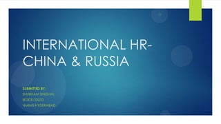 INTERNATIONAL HR-
CHINA & RUSSIA
SUBMITTED BY:
SHUBHAM SINGHAL
80303120053
NMIMS HYDERABAD
 