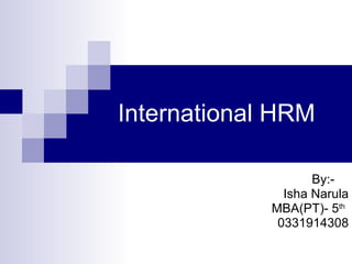 International HRM By:-  Isha Narula MBA(PT)- 5 th   0331914308 
