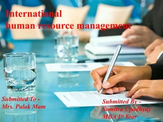 International 
human resource management 
Submitted To - 
Mrs. Palak Mam 
Submitted By - 
Somitra Upadhyay 
MBA 1st Year 
 