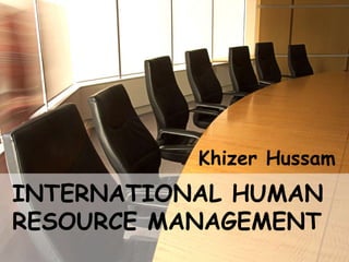 INTERNATIONAL HUMAN
RESOURSE MANAGEMENT
INTERNATIONAL HUMAN
RESOURCE MANAGEMENT
Khizer Hussam
 
