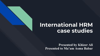 International HRM
case studies
Presented by Khizer Ali
Presented to Ma’am Asma Babar
 